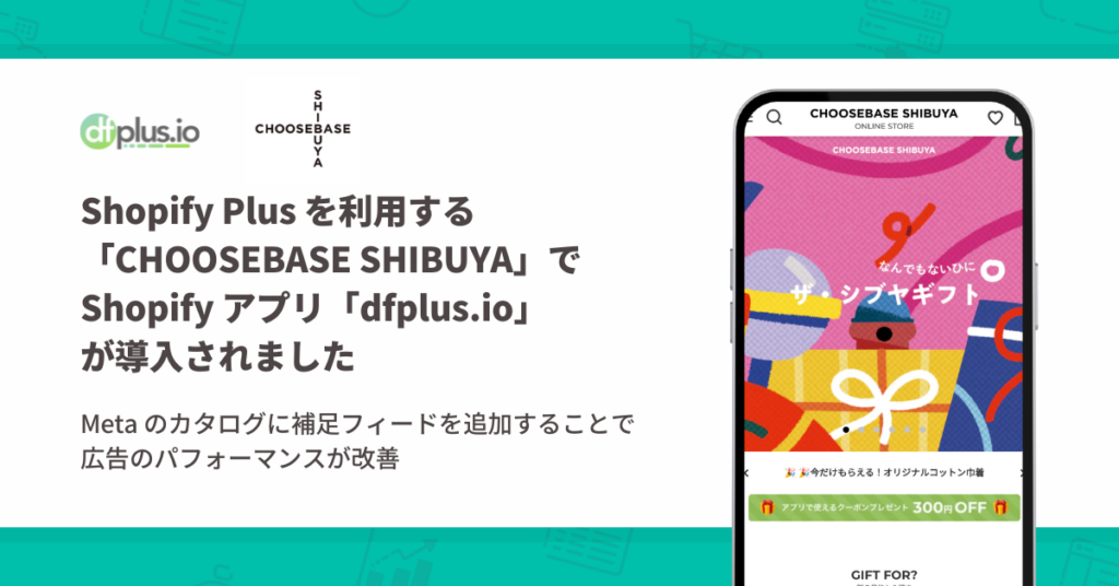 株式会社そごう・西武が Shopify Plus で運営する「CHOOSEBASE SHIBUYA 公式オンラインストア」の Meta のカタログ管理環境に「dfplus.io」が採用されました。